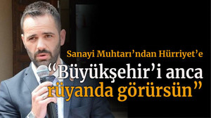 Sanayi Muhtarı’ndan Hürriyet’e “Büyükşehir’i anca rüyanda görürsün”